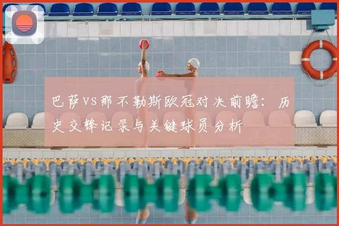 巴萨vs那不勒斯欧冠对决前瞻：历史交锋记录与关键球员分析