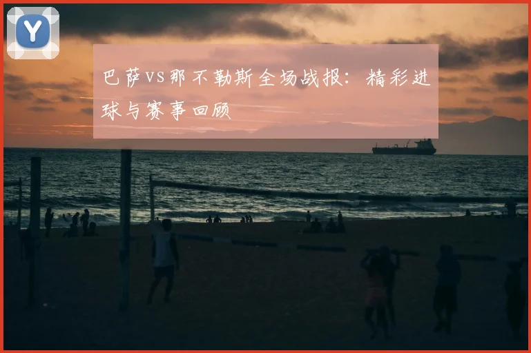巴萨vs那不勒斯全场战报：精彩进球与赛事回顾