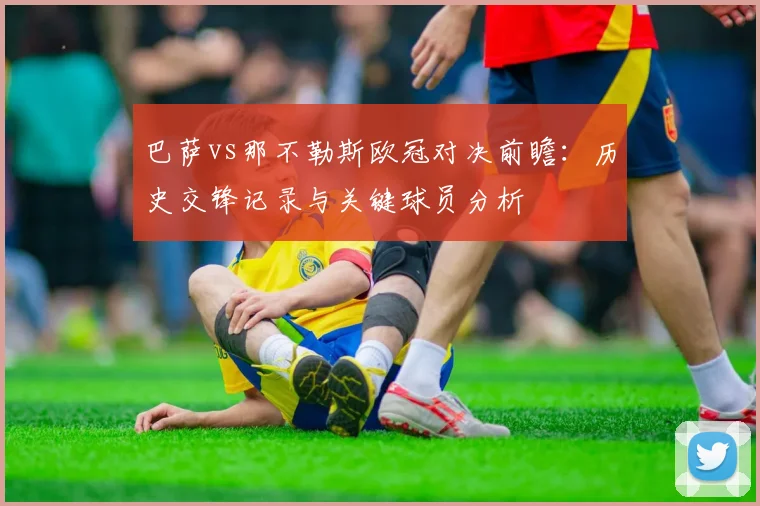 巴萨vs那不勒斯欧冠对决前瞻：历史交锋记录与关键球员分析