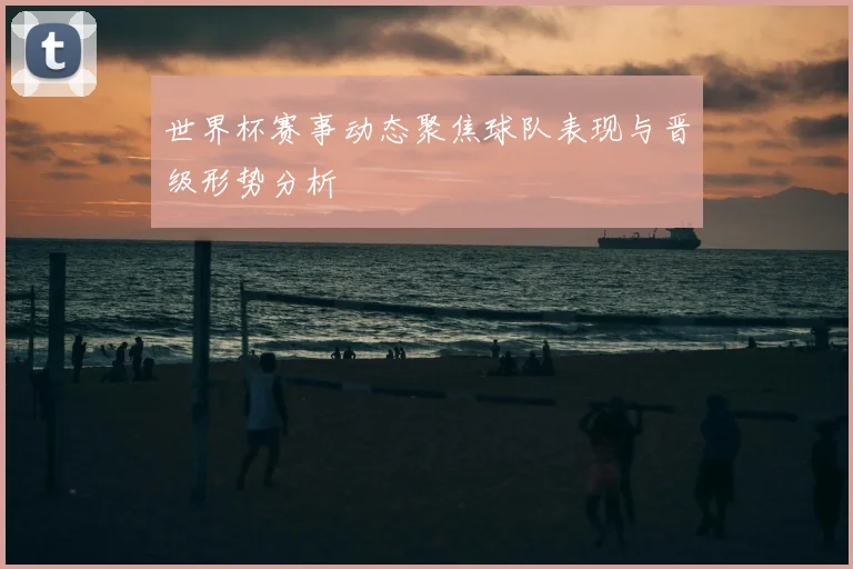 世界杯赛事动态聚焦球队表现与晋级形势分析